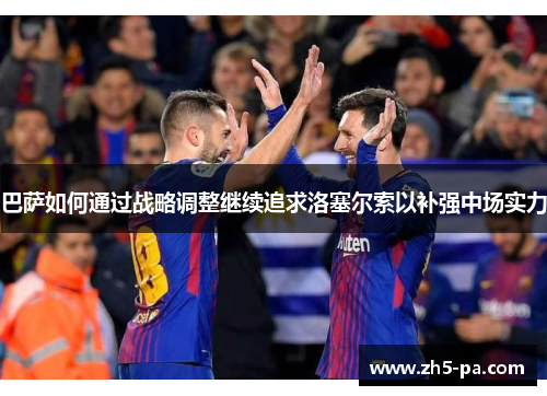 巴萨如何通过战略调整继续追求洛塞尔索以补强中场实力 巴萨如何通过战略调整继续追求洛塞尔索以补强中场实力