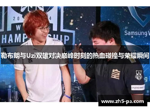 勒布朗与Uzi双雄对决巅峰时刻的热血碰撞与荣耀瞬间 勒布朗与Uzi双雄对决巅峰时刻的热血碰撞与荣耀瞬间