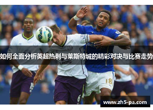 如何全面分析英超热刺与莱斯特城的精彩对决与比赛走势 如何全面分析英超热刺与莱斯特城的精彩对决与比赛走势
