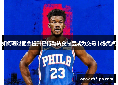 如何通过掘金提升巴特勒转会热度成为交易市场焦点 如何通过掘金提升巴特勒转会热度成为交易市场焦点