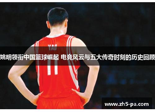 姚明领衔中国篮球崛起 电竞风云与五大传奇时刻的历史回顾 姚明领衔中国篮球崛起 电竞风云与五大传奇时刻的历史回顾