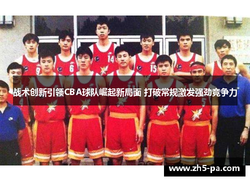 战术创新引领CBA球队崛起新局面 打破常规激发强劲竞争力 战术创新引领CBA球队崛起新局面 打破常规激发强劲竞争力