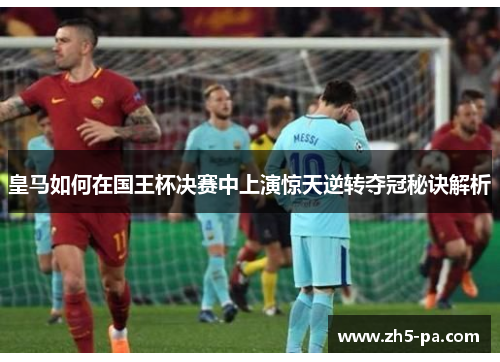 皇马如何在国王杯决赛中上演惊天逆转夺冠秘诀解析 皇马如何在国王杯决赛中上演惊天逆转夺冠秘诀解析