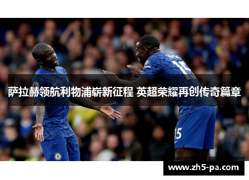 萨拉赫领航利物浦崭新征程 英超荣耀再创传奇篇章 萨拉赫领航利物浦崭新征程 英超荣耀再创传奇篇章