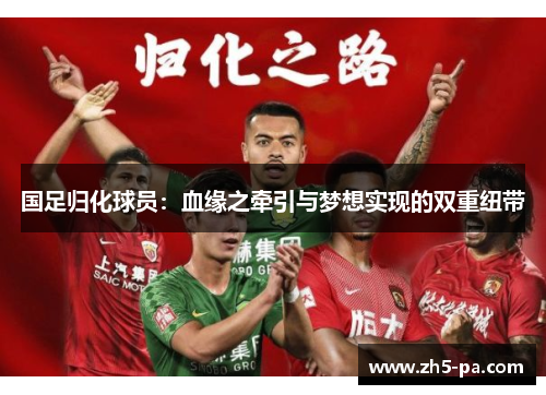 国足归化球员:血缘之牵引与梦想实现的双重纽带 国足归化球员:血缘之牵引与梦想实现的双重纽带
