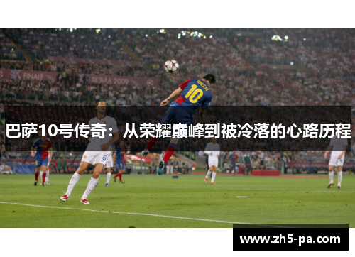 巴萨10号传奇:从荣耀巅峰到被冷落的心路历程 巴萨10号传奇:从荣耀巅峰到被冷落的心路历程