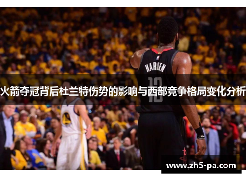 火箭夺冠背后杜兰特伤势的影响与西部竞争格局变化分析 火箭夺冠背后杜兰特伤势的影响与西部竞争格局变化分析