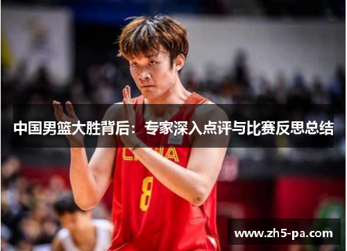 中国男篮大胜背后:专家深入点评与比赛反思总结 中国男篮大胜背后:专家深入点评与比赛反思总结