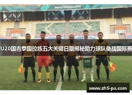U20国青泰国拉练五大关键日期揭秘助力球队备战国际赛 U20国青泰国拉练五大关键日期揭秘助力球队备战国际赛