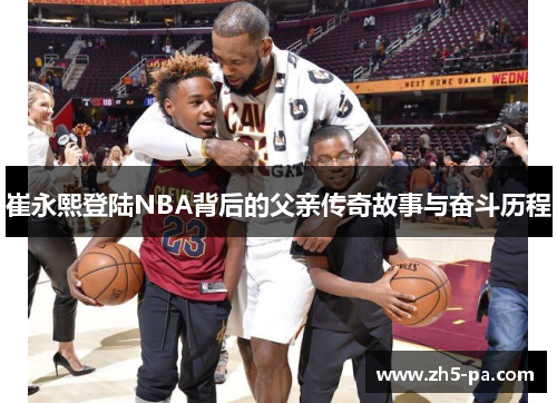 崔永熙登陆NBA背后的父亲传奇故事与奋斗历程 崔永熙登陆NBA背后的父亲传奇故事与奋斗历程