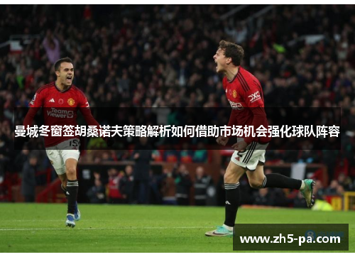 曼城冬窗签胡桑诺夫策略解析如何借助市场机会强化球队阵容 曼城冬窗签胡桑诺夫策略解析如何借助市场机会强化球队阵容