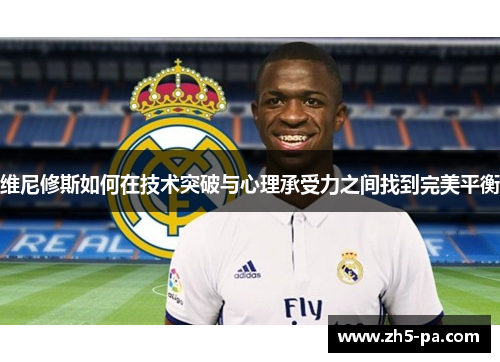 维尼修斯如何在技术突破与心理承受力之间找到完美平衡 维尼修斯如何在技术突破与心理承受力之间找到完美平衡