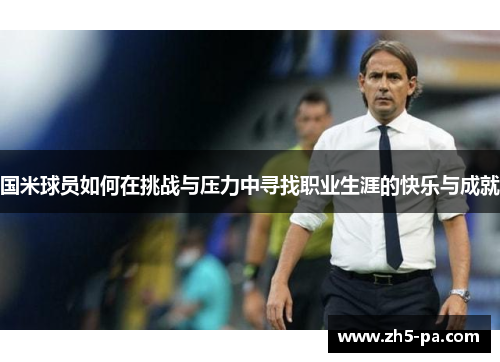 国米球员如何在挑战与压力中寻找职业生涯的快乐与成就 国米球员如何在挑战与压力中寻找职业生涯的快乐与成就