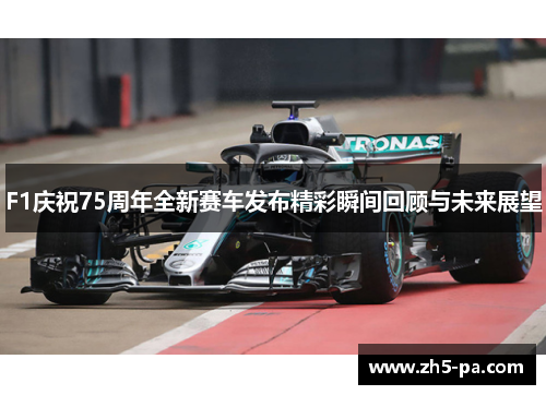 F1庆祝75周年全新赛车发布精彩瞬间回顾与未来展望 F1庆祝75周年全新赛车发布精彩瞬间回顾与未来展望