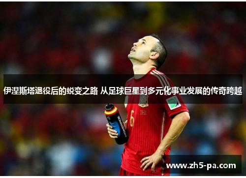 伊涅斯塔退役后的蜕变之路 从足球巨星到多元化事业发展的传奇跨越 伊涅斯塔退役后的蜕变之路 从足球巨星到多元化事业发展的传奇跨越