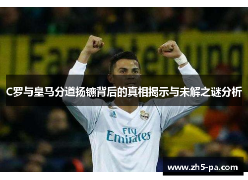 C罗与皇马分道扬镳背后的真相揭示与未解之谜分析 C罗与皇马分道扬镳背后的真相揭示与未解之谜分析