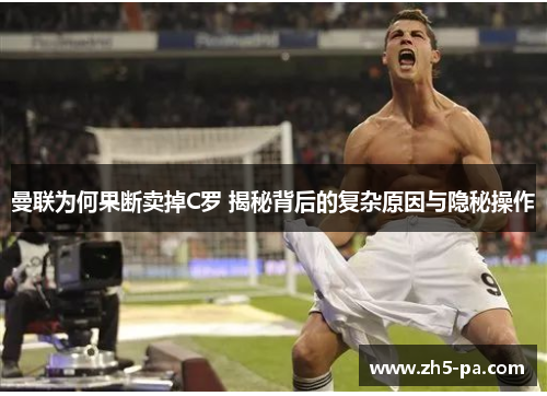 曼联为何果断卖掉C罗 揭秘背后的复杂原因与隐秘操作