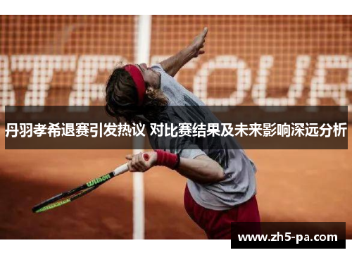 丹羽孝希退赛引发热议 对比赛结果及未来影响深远分析