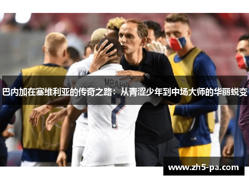 巴内加在塞维利亚的传奇之路:从青涩少年到中场大师的华丽蜕变 巴内加在塞维利亚的传奇之路:从青涩少年到中场大师的华丽蜕变