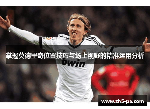 掌握莫德里奇位置技巧与场上视野的精准运用分析 掌握莫德里奇位置技巧与场上视野的精准运用分析