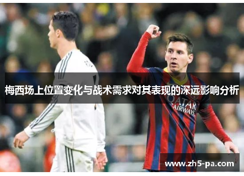 梅西场上位置变化与战术需求对其表现的深远影响分析 梅西场上位置变化与战术需求对其表现的深远影响分析