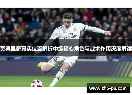 莫德里奇真实位置解析中场核心角色与战术作用深度解读 莫德里奇真实位置解析中场核心角色与战术作用深度解读