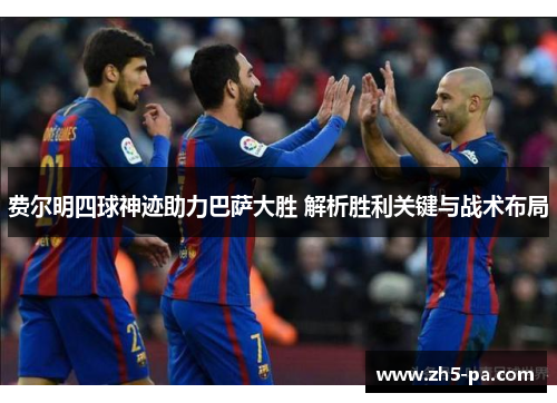 费尔明四球神迹助力巴萨大胜 解析胜利关键与战术布局 费尔明四球神迹助力巴萨大胜 解析胜利关键与战术布局
