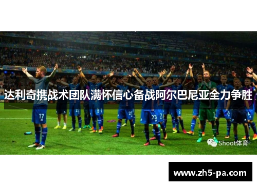 达利奇携战术团队满怀信心备战阿尔巴尼亚全力争胜 达利奇携战术团队满怀信心备战阿尔巴尼亚全力争胜