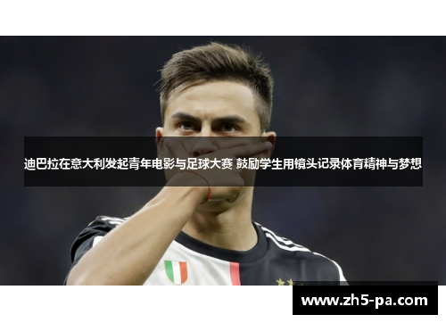 迪巴拉在意大利发起青年电影与足球大赛 鼓励学生用镜头记录体育精神与梦想