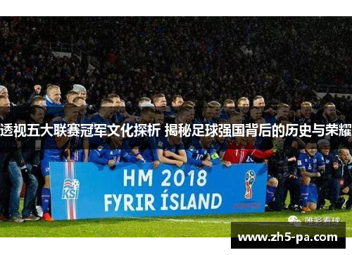 透视五大联赛冠军文化探析 揭秘足球强国背后的历史与荣耀 透视五大联赛冠军文化探析 揭秘足球强国背后的历史与荣耀
