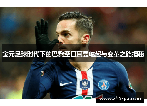 金元足球时代下的巴黎圣日耳曼崛起与变革之路揭秘