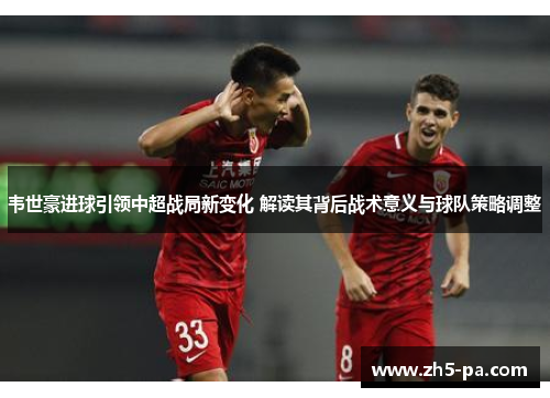 韦世豪进球引领中超战局新变化 解读其背后战术意义与球队策略调整 韦世豪进球引领中超战局新变化 解读其背后战术意义与球队策略调整