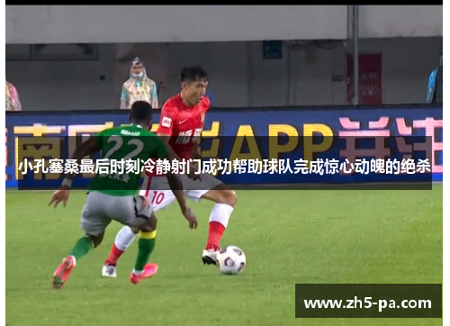 小孔塞桑最后时刻冷静射门成功帮助球队完成惊心动魄的绝杀