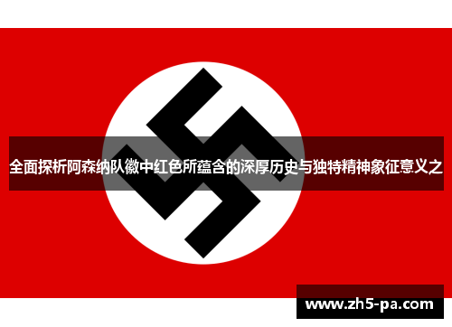 全面探析阿森纳队徽中红色所蕴含的深厚历史与独特精神象征意义之
