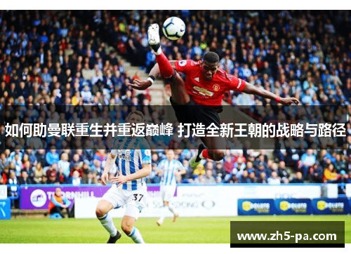 如何助曼联重生并重返巅峰 打造全新王朝的战略与路径