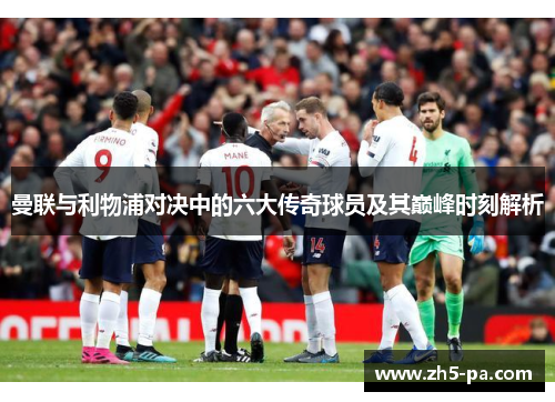 曼联与利物浦对决中的六大传奇球员及其巅峰时刻解析