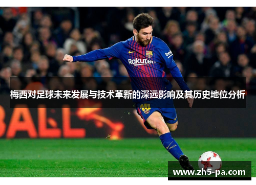 梅西对足球未来发展与技术革新的深远影响及其历史地位分析