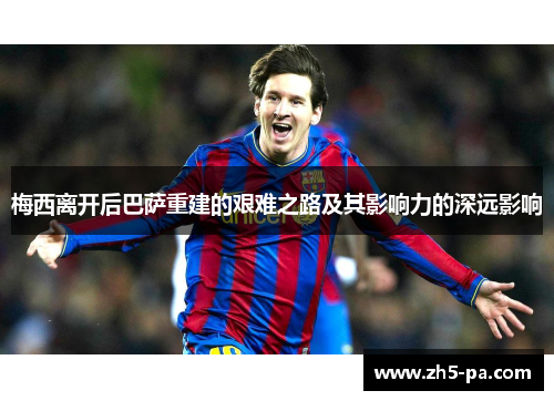 梅西离开后巴萨重建的艰难之路及其影响力的深远影响