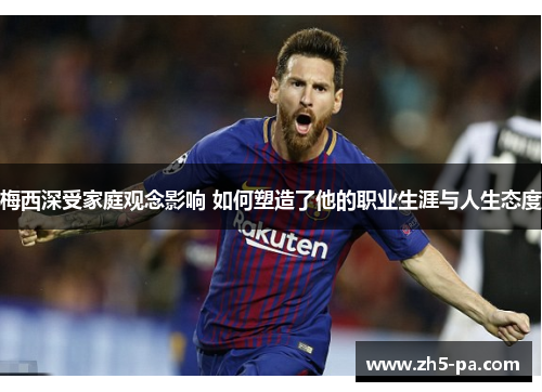梅西深受家庭观念影响 如何塑造了他的职业生涯与人生态度 梅西深受家庭观念影响 如何塑造了他的职业生涯与人生态度