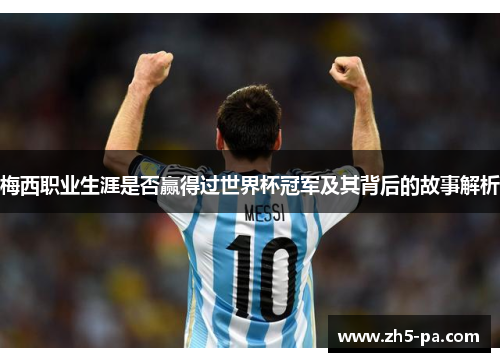 梅西职业生涯是否赢得过世界杯冠军及其背后的故事解析 梅西职业生涯是否赢得过世界杯冠军及其背后的故事解析