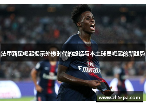 法甲新星崛起揭示外援时代的终结与本土球员崛起的新趋势 法甲新星崛起揭示外援时代的终结与本土球员崛起的新趋势