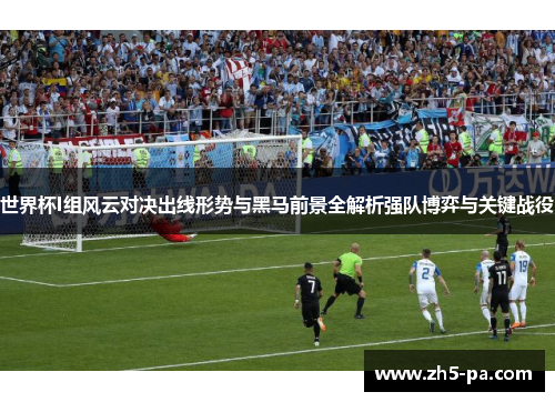 世界杯I组风云对决出线形势与黑马前景全解析强队博弈与关键战役 世界杯I组风云对决出线形势与黑马前景全解析强队博弈与关键战役