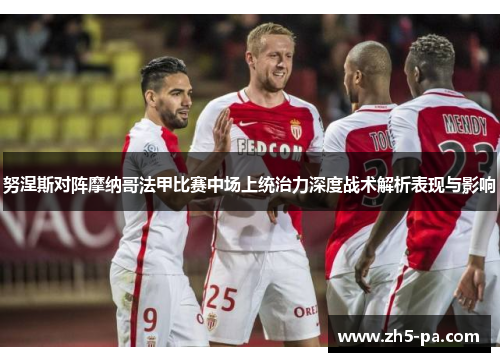 努涅斯对阵摩纳哥法甲比赛中场上统治力深度战术解析表现与影响