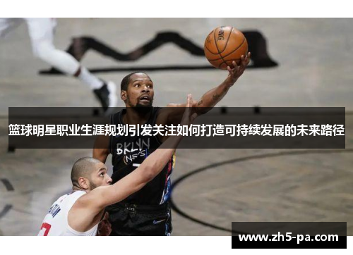 篮球明星职业生涯规划引发关注如何打造可持续发展的未来路径