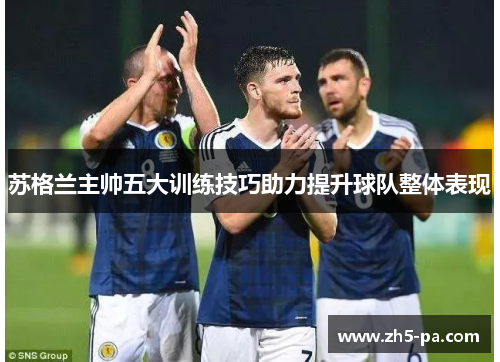 苏格兰主帅五大训练技巧助力提升球队整体表现