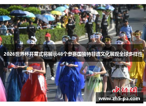 2026世界杯开幕式将展示48个参赛国独特非遗文化展现全球多样性