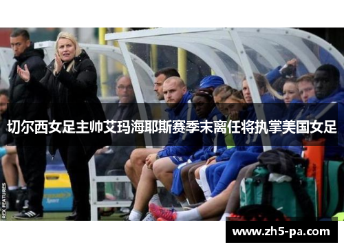 切尔西女足主帅艾玛海耶斯赛季末离任将执掌美国女足