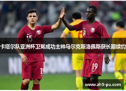 卡塔尔队亚洲杯卫冕成功主帅马尔克斯洛佩斯获长期续约