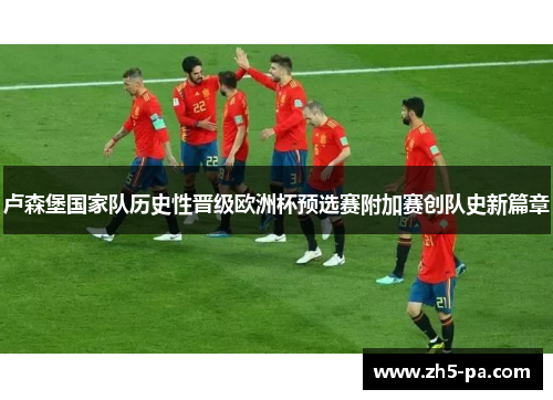 卢森堡国家队历史性晋级欧洲杯预选赛附加赛创队史新篇章