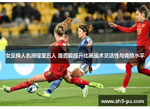 女足换人名额增至五人 是否能提升比赛战术灵活性与竞技水平
